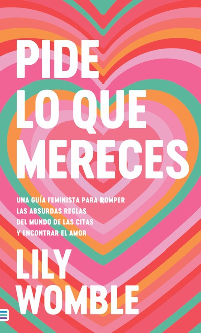 Pide lo que mereces: Una guía feminista para romper las absurdas reglas del mundo de las citas y encontrar el amor